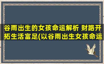 谷雨出生的女孩命运解析 财路开拓生活富足(以谷雨出生女孩命运：财路开拓，生活富足)